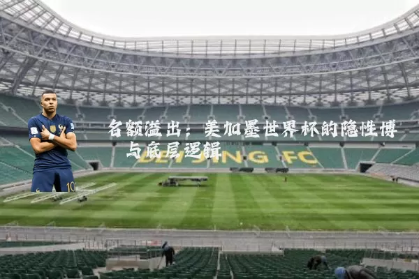 名额溢出:美加墨世界杯的隐性博弈与底层逻辑