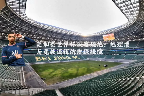 美加墨世界杯决赛场地:地理博弈与竞技逻辑的终极碰撞